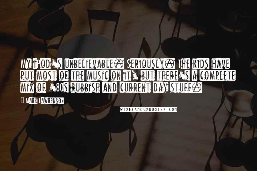 Mark Lawrenson Quotes: My iPod's unbelievable. Seriously. The kids have put most of the music on it, but there's a complete mix of '80s rubbish and current day stuff.