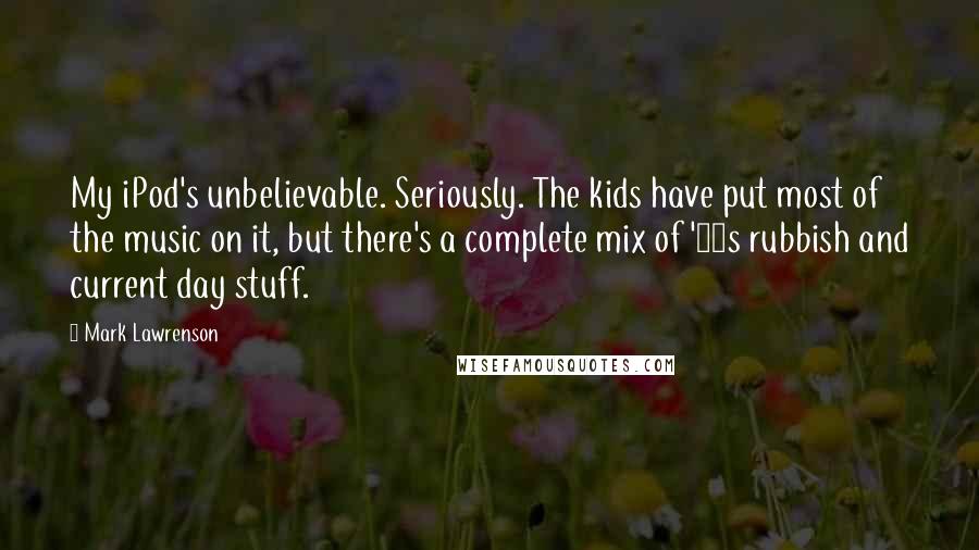 Mark Lawrenson Quotes: My iPod's unbelievable. Seriously. The kids have put most of the music on it, but there's a complete mix of '80s rubbish and current day stuff.