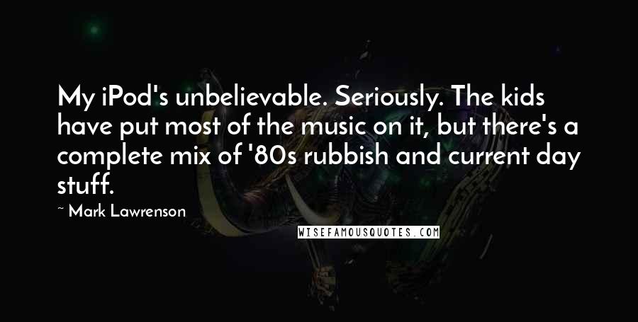 Mark Lawrenson Quotes: My iPod's unbelievable. Seriously. The kids have put most of the music on it, but there's a complete mix of '80s rubbish and current day stuff.