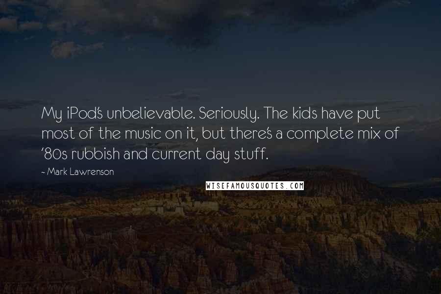 Mark Lawrenson Quotes: My iPod's unbelievable. Seriously. The kids have put most of the music on it, but there's a complete mix of '80s rubbish and current day stuff.
