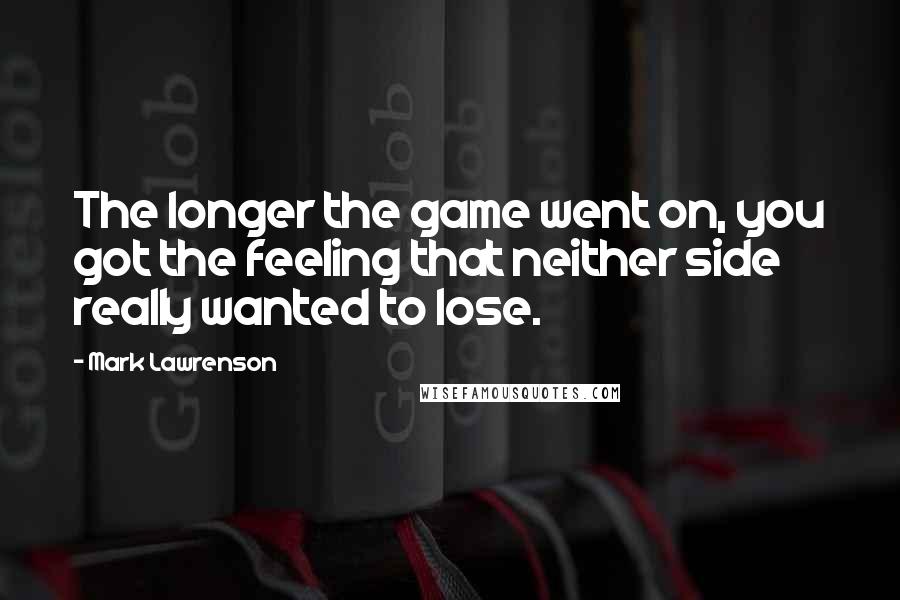 Mark Lawrenson Quotes: The longer the game went on, you got the feeling that neither side really wanted to lose.