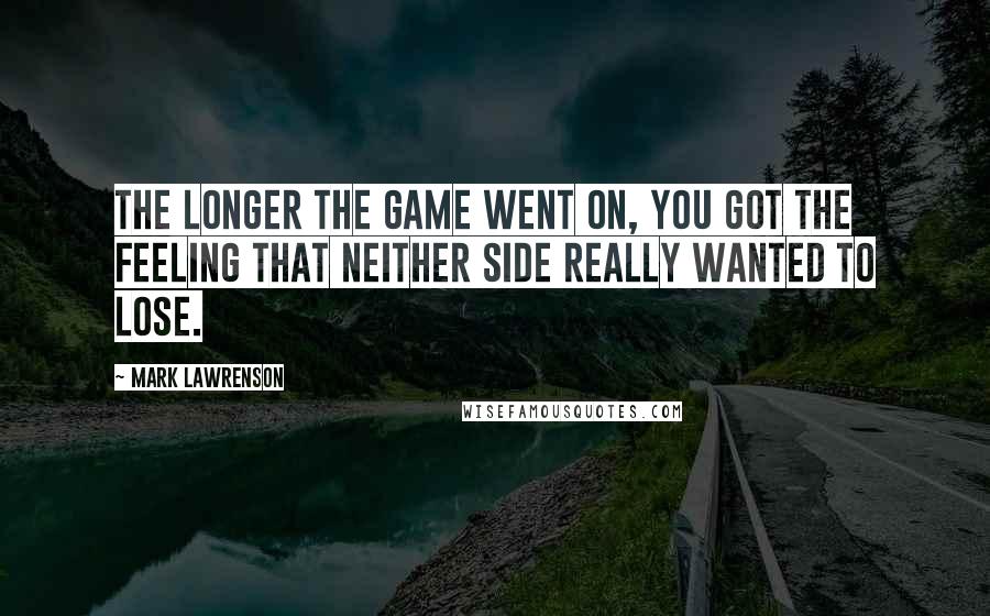 Mark Lawrenson Quotes: The longer the game went on, you got the feeling that neither side really wanted to lose.