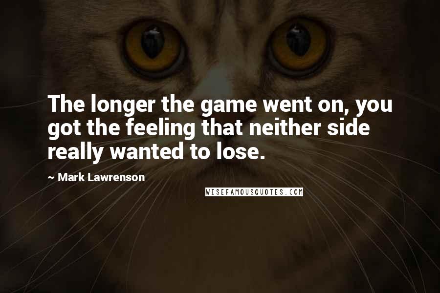 Mark Lawrenson Quotes: The longer the game went on, you got the feeling that neither side really wanted to lose.