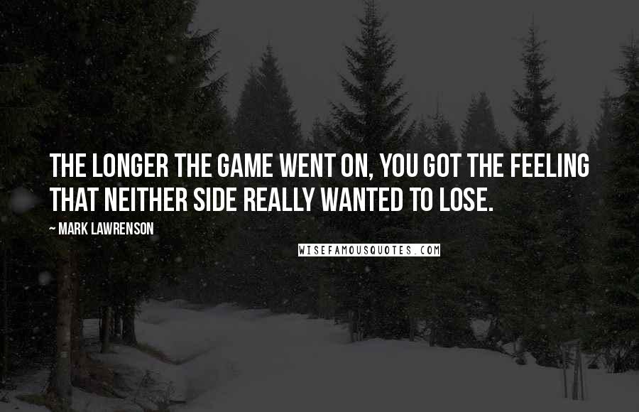 Mark Lawrenson Quotes: The longer the game went on, you got the feeling that neither side really wanted to lose.