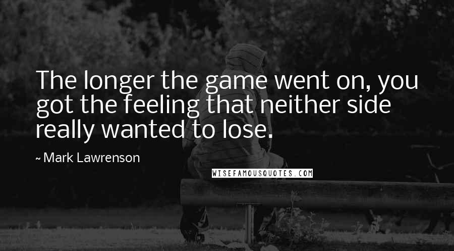 Mark Lawrenson Quotes: The longer the game went on, you got the feeling that neither side really wanted to lose.