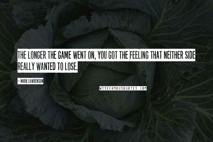 Mark Lawrenson Quotes: The longer the game went on, you got the feeling that neither side really wanted to lose.