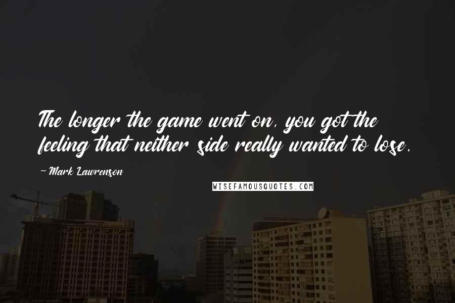 Mark Lawrenson Quotes: The longer the game went on, you got the feeling that neither side really wanted to lose.