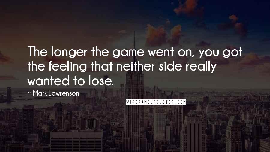 Mark Lawrenson Quotes: The longer the game went on, you got the feeling that neither side really wanted to lose.