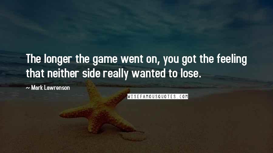 Mark Lawrenson Quotes: The longer the game went on, you got the feeling that neither side really wanted to lose.