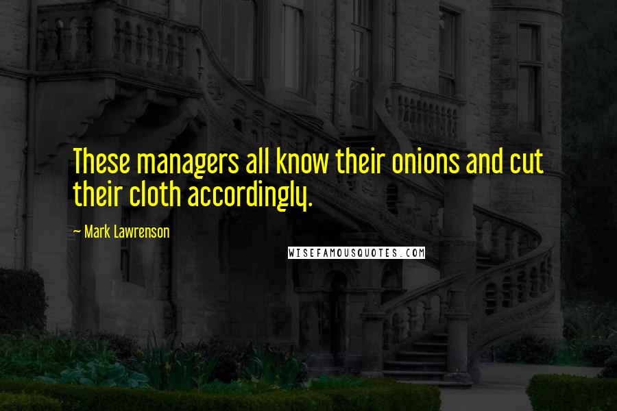 Mark Lawrenson Quotes: These managers all know their onions and cut their cloth accordingly.