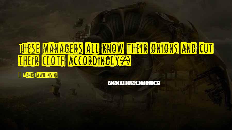 Mark Lawrenson Quotes: These managers all know their onions and cut their cloth accordingly.