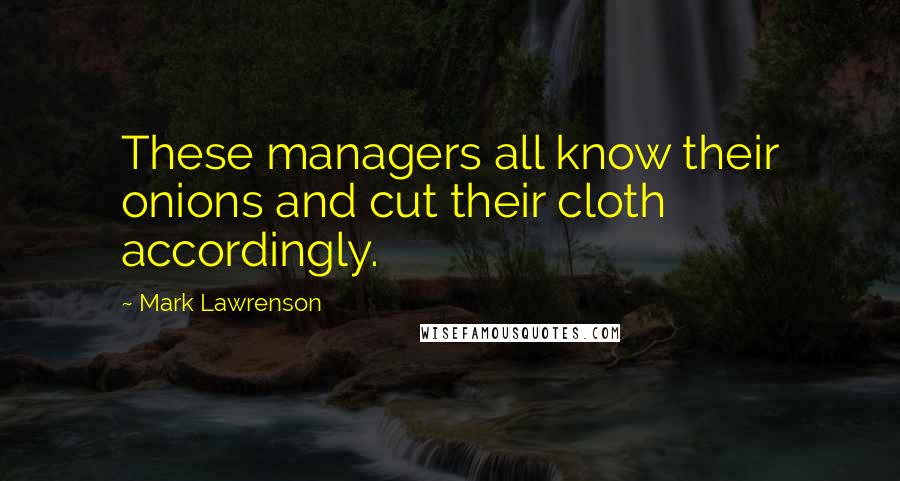Mark Lawrenson Quotes: These managers all know their onions and cut their cloth accordingly.