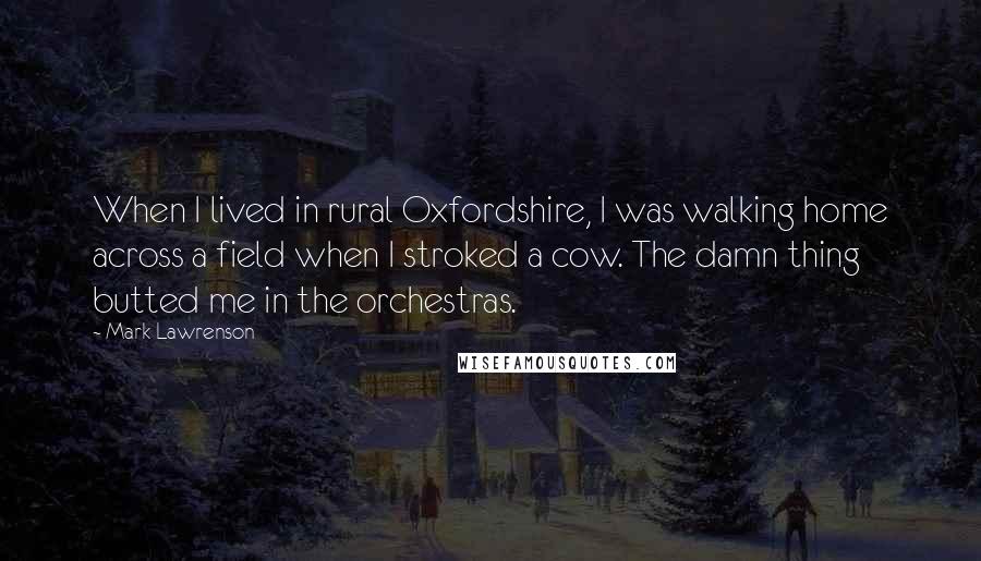 Mark Lawrenson Quotes: When I lived in rural Oxfordshire, I was walking home across a field when I stroked a cow. The damn thing butted me in the orchestras.