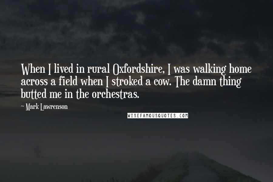 Mark Lawrenson Quotes: When I lived in rural Oxfordshire, I was walking home across a field when I stroked a cow. The damn thing butted me in the orchestras.