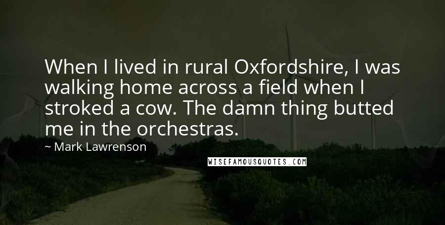 Mark Lawrenson Quotes: When I lived in rural Oxfordshire, I was walking home across a field when I stroked a cow. The damn thing butted me in the orchestras.