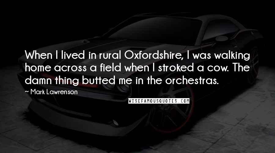 Mark Lawrenson Quotes: When I lived in rural Oxfordshire, I was walking home across a field when I stroked a cow. The damn thing butted me in the orchestras.