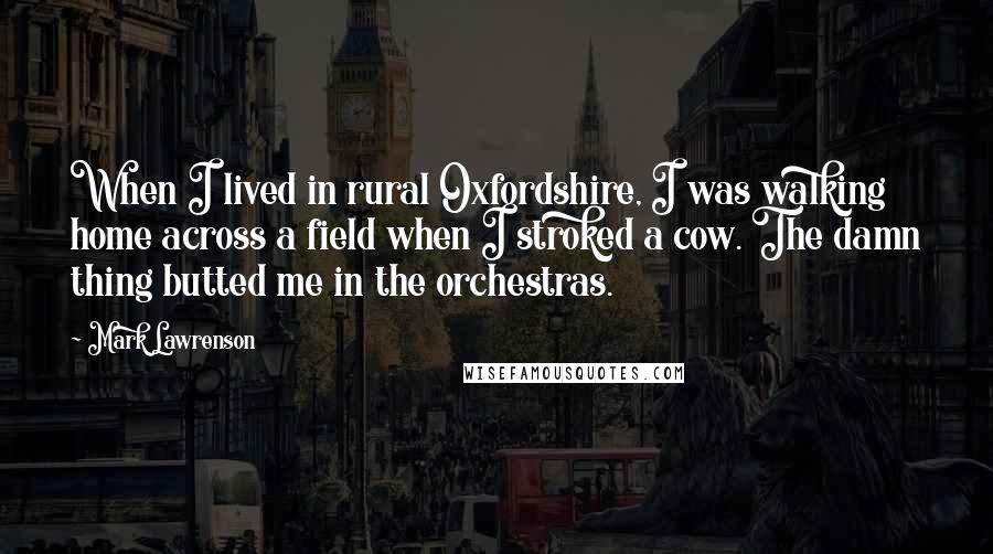 Mark Lawrenson Quotes: When I lived in rural Oxfordshire, I was walking home across a field when I stroked a cow. The damn thing butted me in the orchestras.