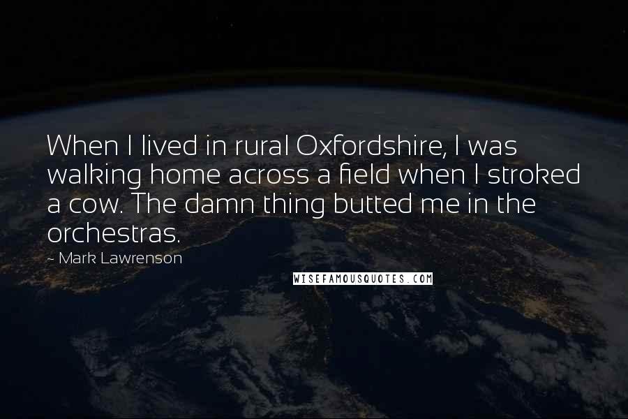 Mark Lawrenson Quotes: When I lived in rural Oxfordshire, I was walking home across a field when I stroked a cow. The damn thing butted me in the orchestras.