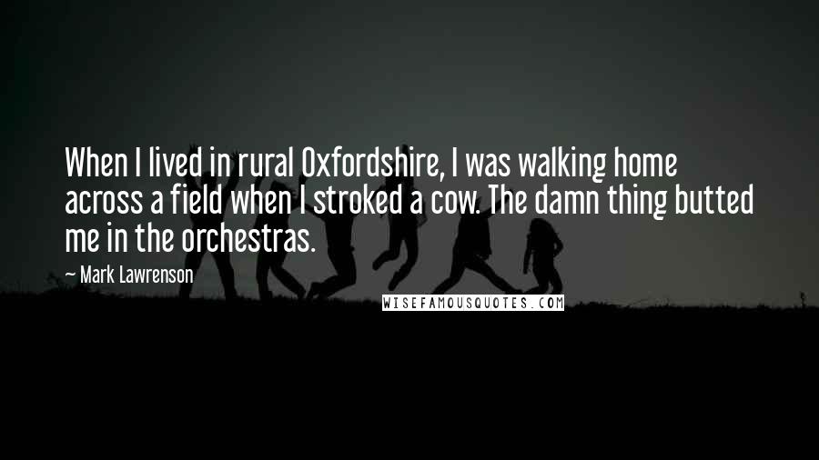 Mark Lawrenson Quotes: When I lived in rural Oxfordshire, I was walking home across a field when I stroked a cow. The damn thing butted me in the orchestras.