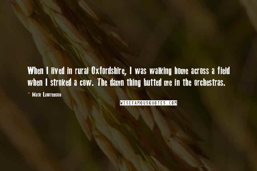 Mark Lawrenson Quotes: When I lived in rural Oxfordshire, I was walking home across a field when I stroked a cow. The damn thing butted me in the orchestras.