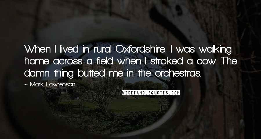 Mark Lawrenson Quotes: When I lived in rural Oxfordshire, I was walking home across a field when I stroked a cow. The damn thing butted me in the orchestras.