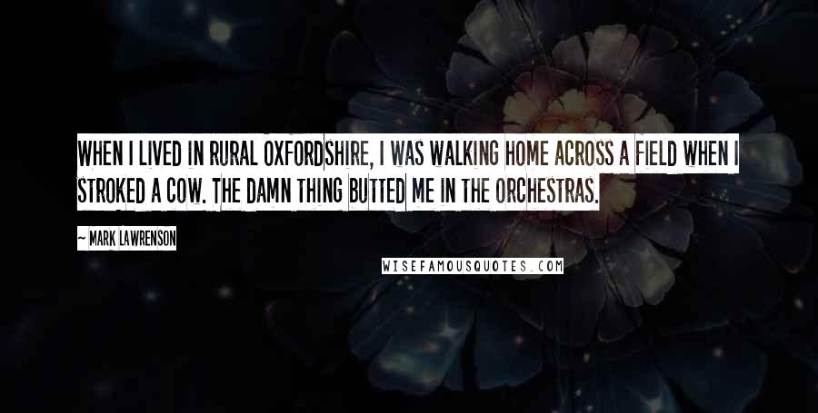 Mark Lawrenson Quotes: When I lived in rural Oxfordshire, I was walking home across a field when I stroked a cow. The damn thing butted me in the orchestras.
