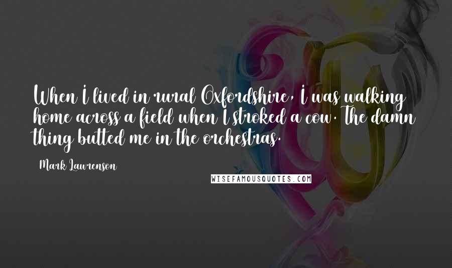 Mark Lawrenson Quotes: When I lived in rural Oxfordshire, I was walking home across a field when I stroked a cow. The damn thing butted me in the orchestras.