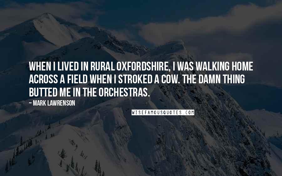 Mark Lawrenson Quotes: When I lived in rural Oxfordshire, I was walking home across a field when I stroked a cow. The damn thing butted me in the orchestras.