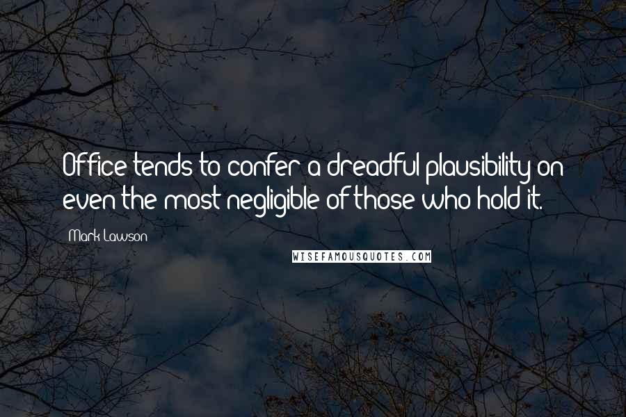 Mark Lawson Quotes: Office tends to confer a dreadful plausibility on even the most negligible of those who hold it.