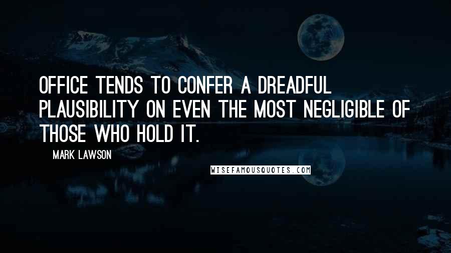 Mark Lawson Quotes: Office tends to confer a dreadful plausibility on even the most negligible of those who hold it.