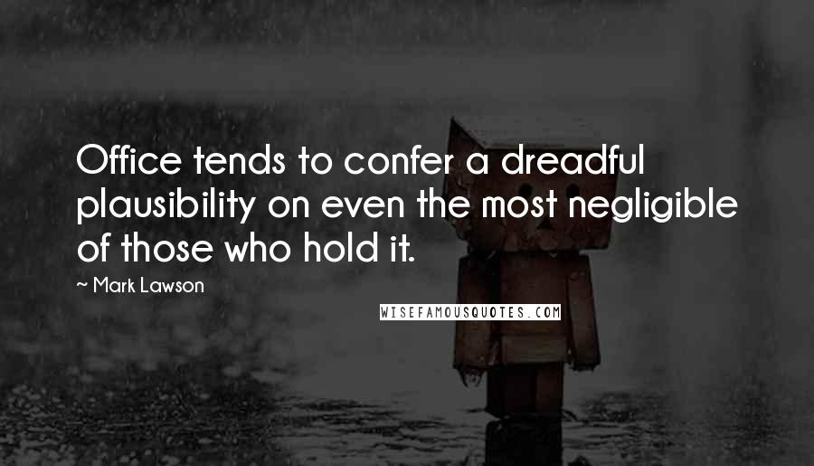 Mark Lawson Quotes: Office tends to confer a dreadful plausibility on even the most negligible of those who hold it.