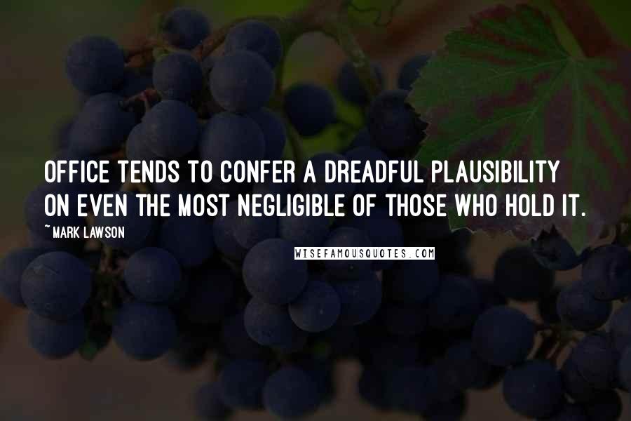 Mark Lawson Quotes: Office tends to confer a dreadful plausibility on even the most negligible of those who hold it.