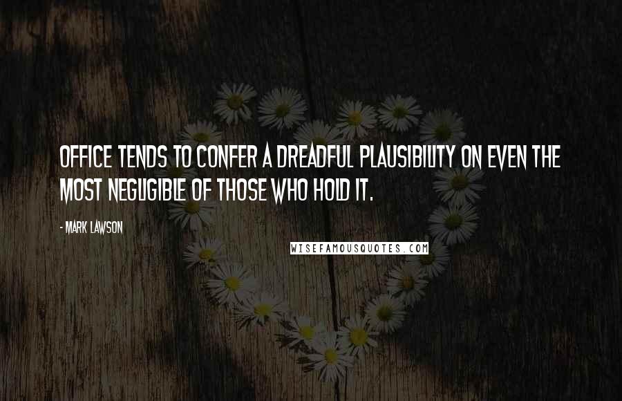 Mark Lawson Quotes: Office tends to confer a dreadful plausibility on even the most negligible of those who hold it.