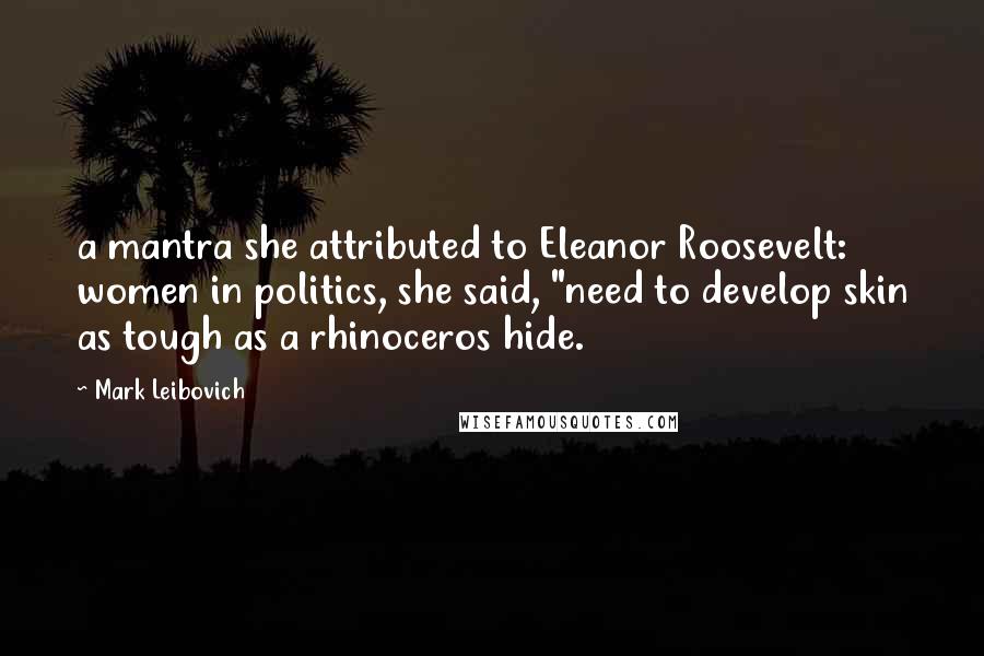 Mark Leibovich Quotes: a mantra she attributed to Eleanor Roosevelt: women in politics, she said, "need to develop skin as tough as a rhinoceros hide.