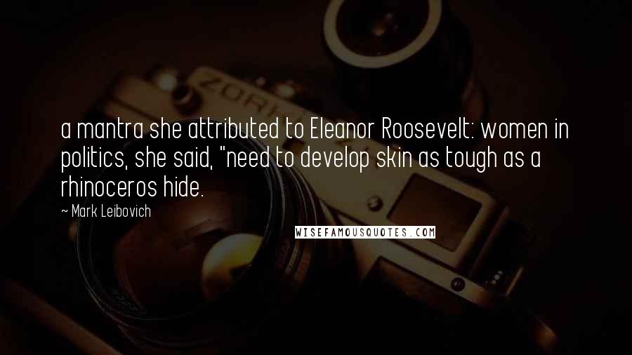 Mark Leibovich Quotes: a mantra she attributed to Eleanor Roosevelt: women in politics, she said, "need to develop skin as tough as a rhinoceros hide.