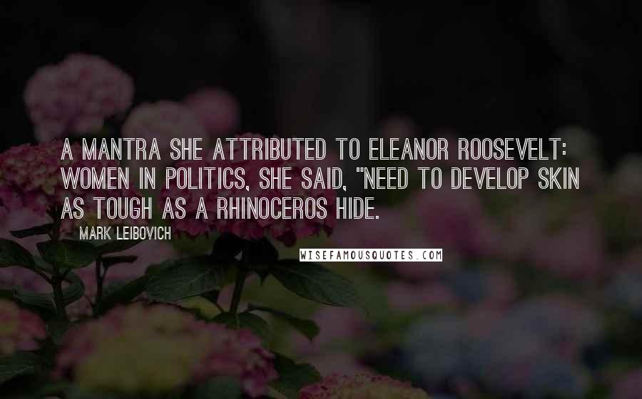 Mark Leibovich Quotes: a mantra she attributed to Eleanor Roosevelt: women in politics, she said, "need to develop skin as tough as a rhinoceros hide.