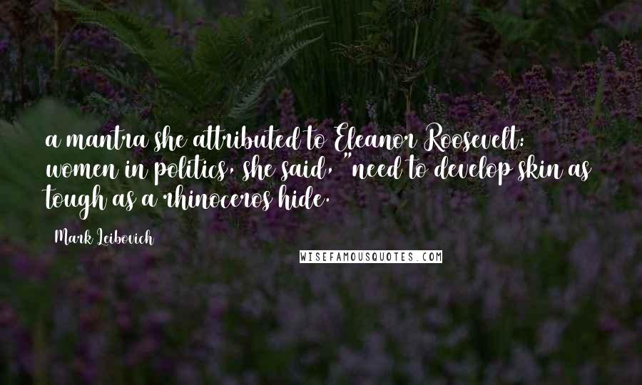 Mark Leibovich Quotes: a mantra she attributed to Eleanor Roosevelt: women in politics, she said, "need to develop skin as tough as a rhinoceros hide.
