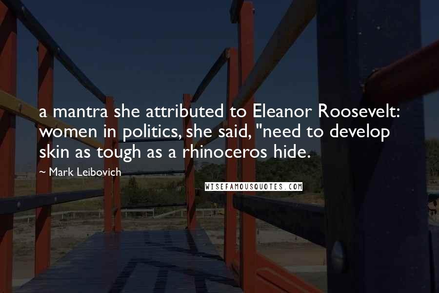 Mark Leibovich Quotes: a mantra she attributed to Eleanor Roosevelt: women in politics, she said, "need to develop skin as tough as a rhinoceros hide.