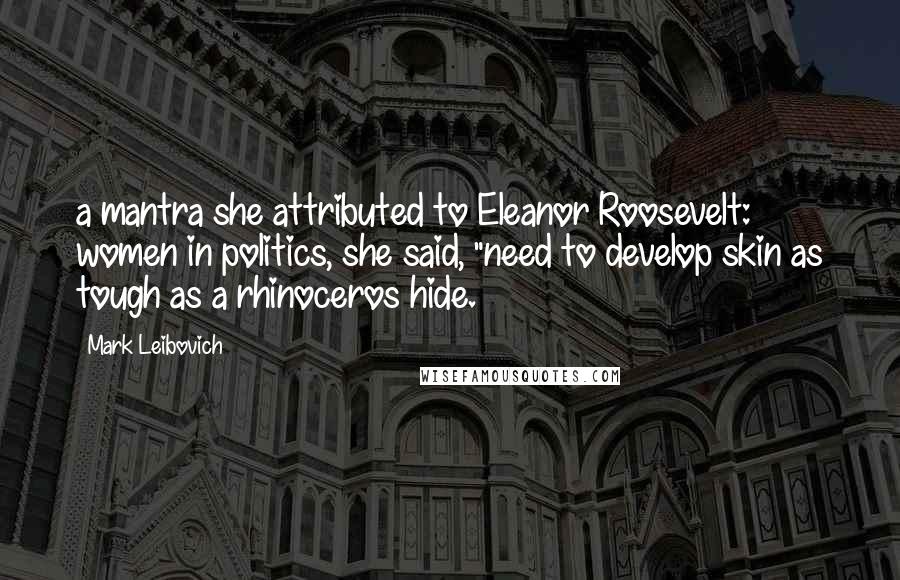 Mark Leibovich Quotes: a mantra she attributed to Eleanor Roosevelt: women in politics, she said, "need to develop skin as tough as a rhinoceros hide.