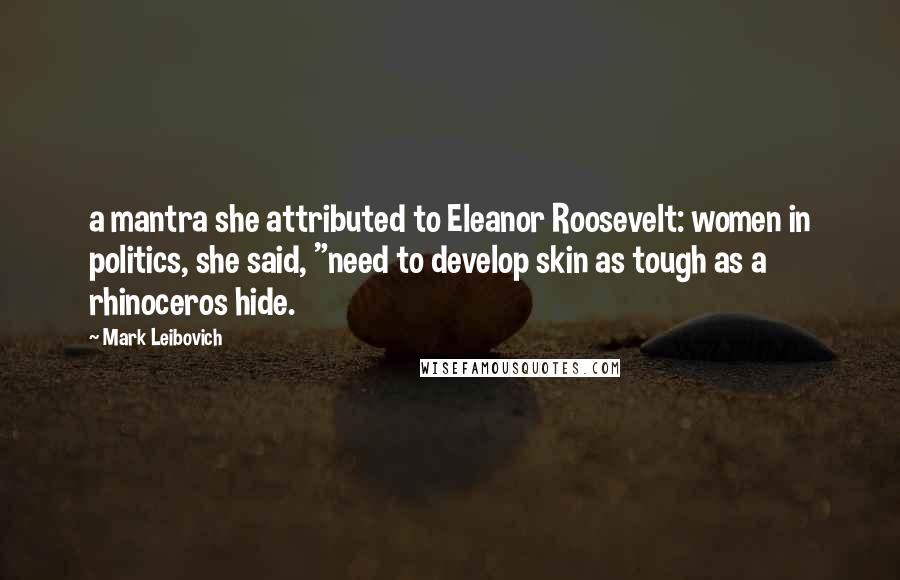 Mark Leibovich Quotes: a mantra she attributed to Eleanor Roosevelt: women in politics, she said, "need to develop skin as tough as a rhinoceros hide.