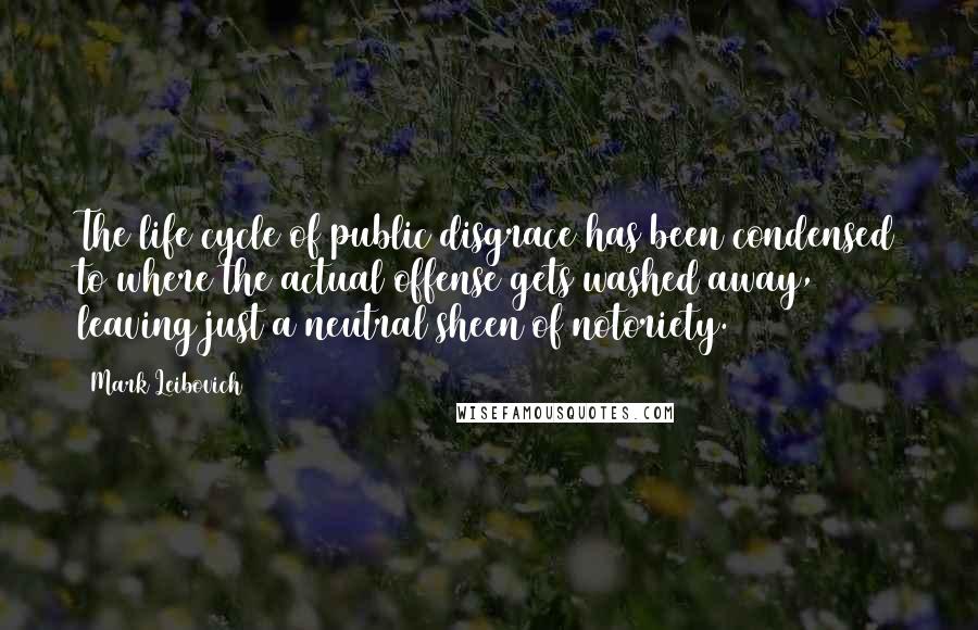 Mark Leibovich Quotes: The life cycle of public disgrace has been condensed to where the actual offense gets washed away, leaving just a neutral sheen of notoriety.