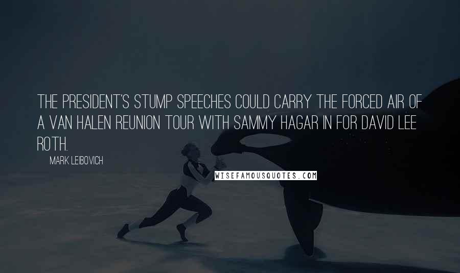 Mark Leibovich Quotes: The president's stump speeches could carry the forced air of a Van Halen reunion tour with Sammy Hagar in for David Lee Roth.