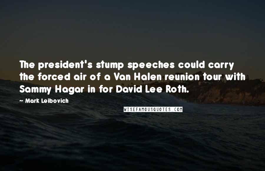 Mark Leibovich Quotes: The president's stump speeches could carry the forced air of a Van Halen reunion tour with Sammy Hagar in for David Lee Roth.