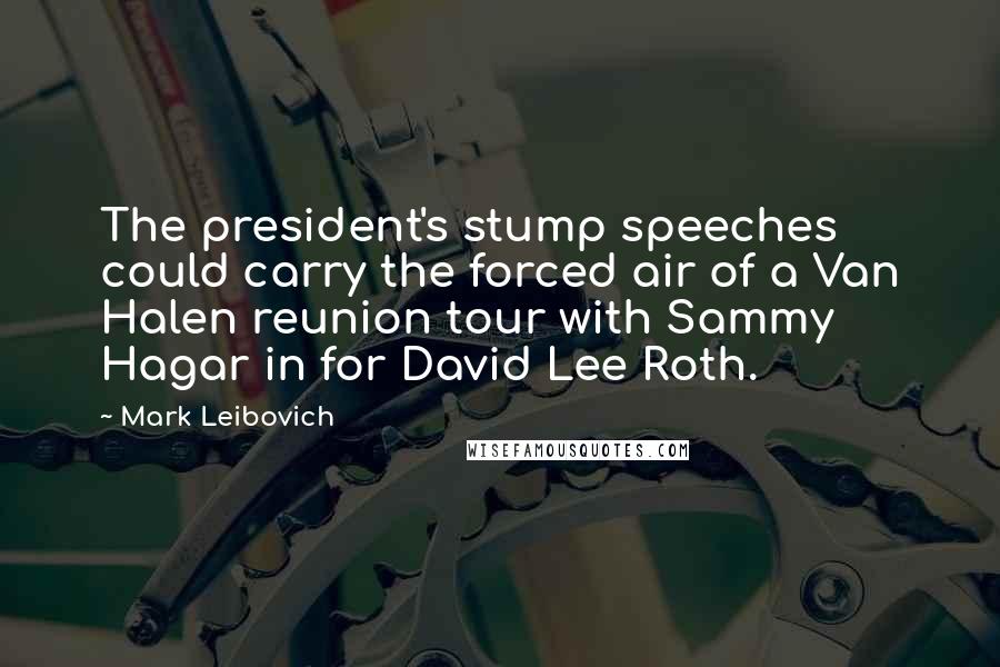 Mark Leibovich Quotes: The president's stump speeches could carry the forced air of a Van Halen reunion tour with Sammy Hagar in for David Lee Roth.