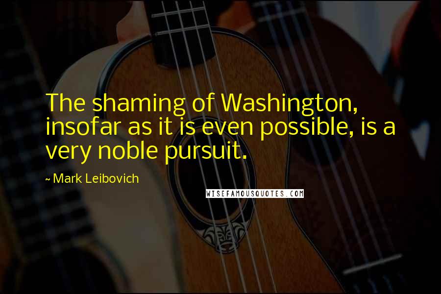 Mark Leibovich Quotes: The shaming of Washington, insofar as it is even possible, is a very noble pursuit.