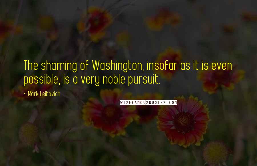 Mark Leibovich Quotes: The shaming of Washington, insofar as it is even possible, is a very noble pursuit.