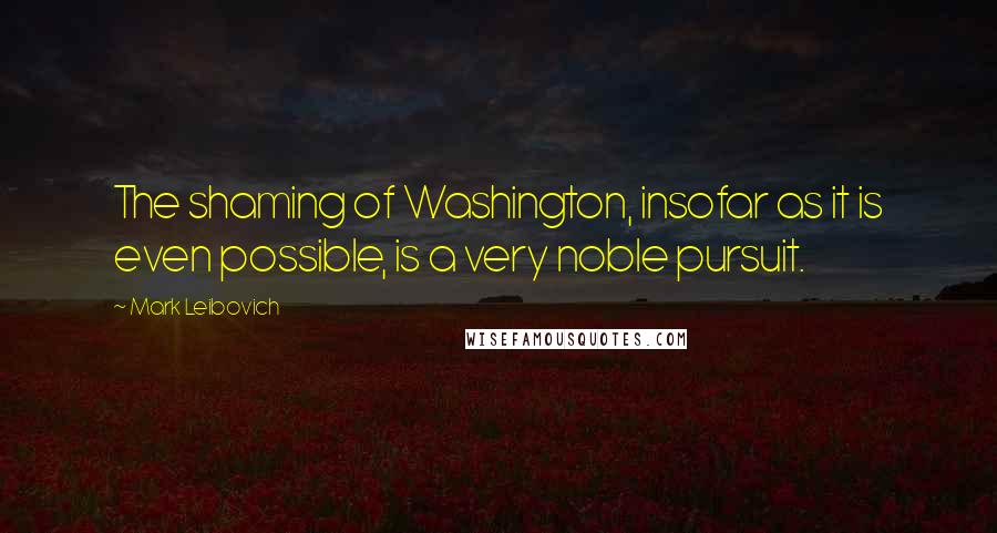 Mark Leibovich Quotes: The shaming of Washington, insofar as it is even possible, is a very noble pursuit.