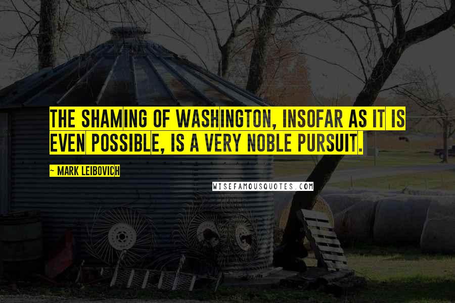 Mark Leibovich Quotes: The shaming of Washington, insofar as it is even possible, is a very noble pursuit.