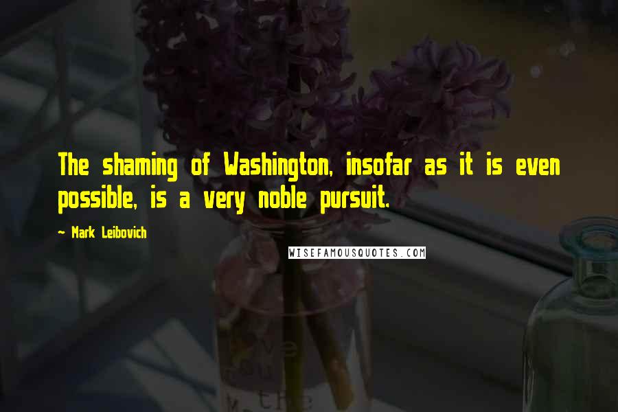 Mark Leibovich Quotes: The shaming of Washington, insofar as it is even possible, is a very noble pursuit.