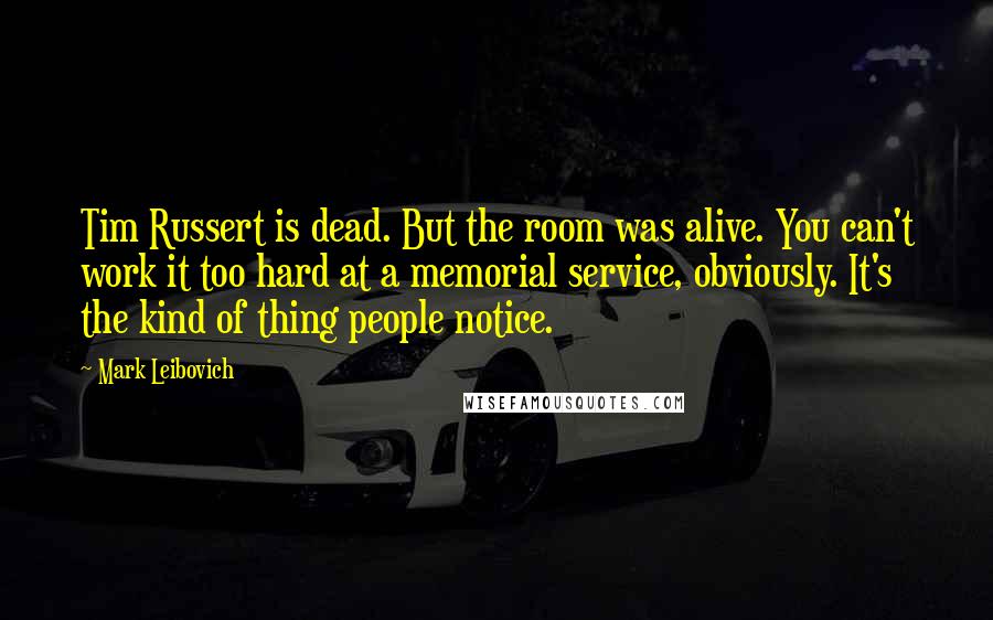 Mark Leibovich Quotes: Tim Russert is dead. But the room was alive. You can't work it too hard at a memorial service, obviously. It's the kind of thing people notice.